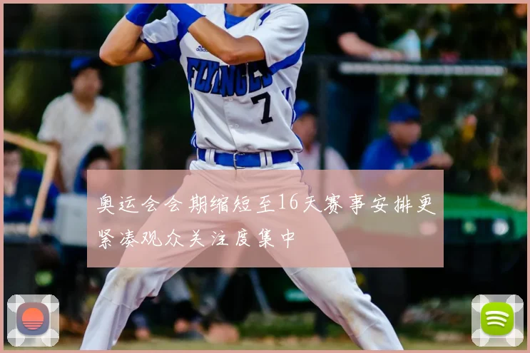 奥运会会期缩短至16天赛事安排更紧凑观众关注度集中