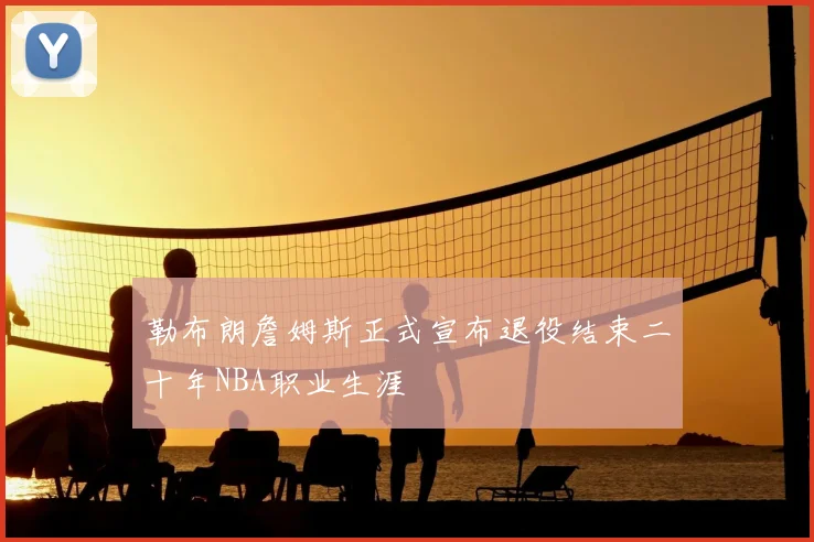勒布朗詹姆斯正式宣布退役结束二十年NBA职业生涯
