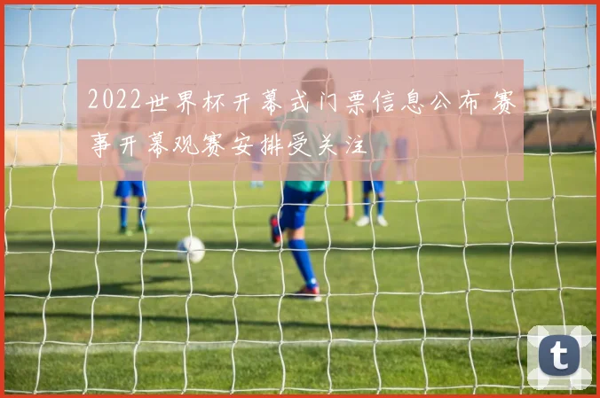 2022世界杯开幕式门票信息公布 赛事开幕观赛安排受关注