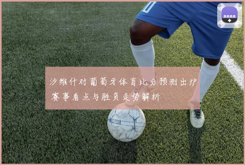 沙维什对葡萄牙体育比分预测出炉 赛事看点与胜负走势解析