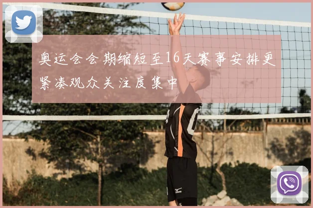 奥运会会期缩短至16天赛事安排更紧凑观众关注度集中