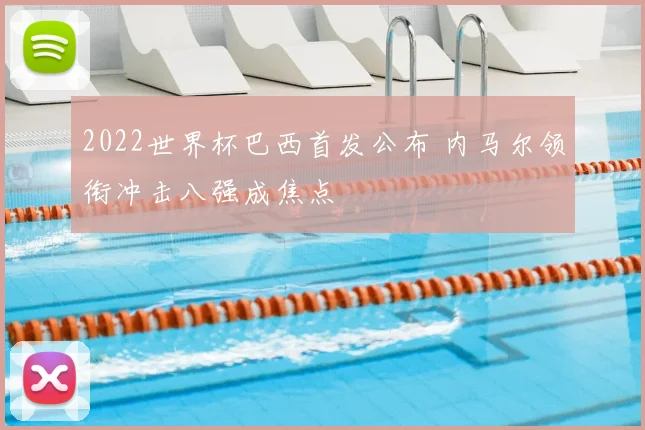 2022世界杯巴西首发公布 内马尔领衔冲击八强成焦点