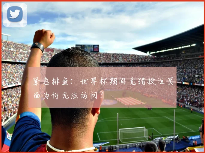 紧急排查：世界杯期间竞猜投注页面为何无法访问？