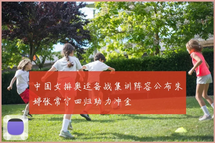 中国女排奥运备战集训阵容公布朱婷张常宁回归助力冲金