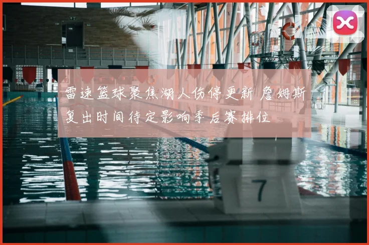 雷速篮球聚焦湖人伤停更新 詹姆斯复出时间待定影响季后赛排位