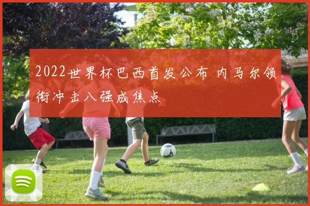 2022世界杯巴西首发公布 内马尔领衔冲击八强成焦点