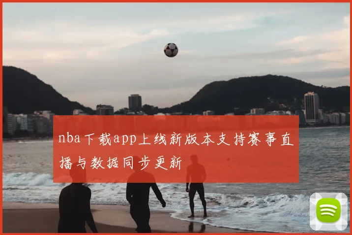 nba下载app上线新版本支持赛事直播与数据同步更新