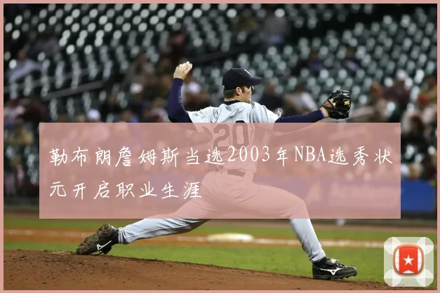 勒布朗詹姆斯当选2003年NBA选秀状元开启职业生涯