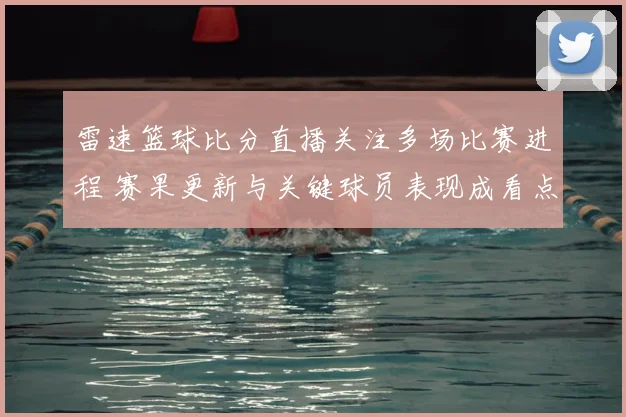 雷速篮球比分直播关注多场比赛进程 赛果更新与关键球员表现成看点