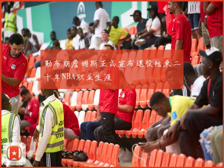 勒布朗詹姆斯正式宣布退役结束二十年NBA职业生涯