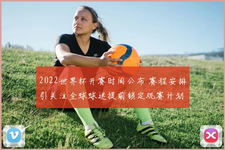 2022世界杯开赛时间公布 赛程安排引关注全球球迷提前锁定观赛计划