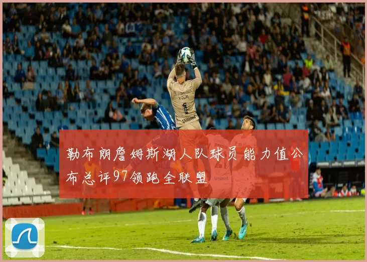 勒布朗詹姆斯湖人队球员能力值公布总评97领跑全联盟