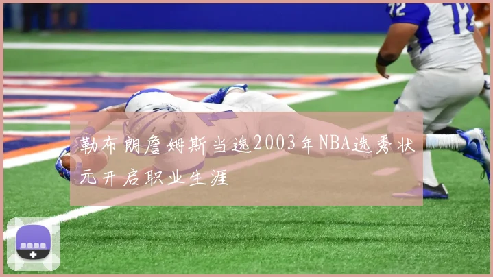 勒布朗詹姆斯当选2003年NBA选秀状元开启职业生涯