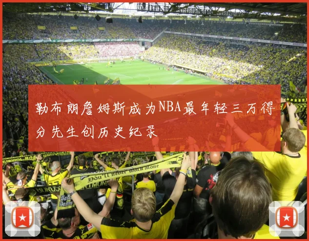 勒布朗詹姆斯成为NBA最年轻三万得分先生创历史纪录
