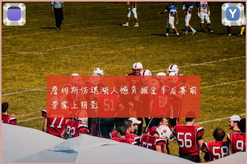 詹姆斯伤退湖人憾负掘金季后赛前景蒙上阴影