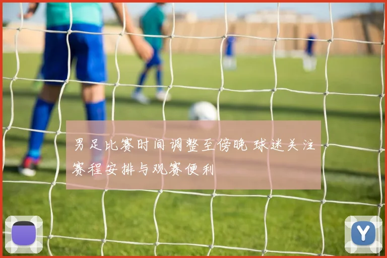 男足比赛时间调整至傍晚 球迷关注赛程安排与观赛便利