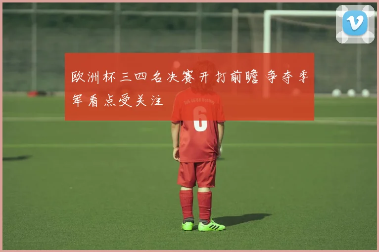 欧洲杯三四名决赛开打前瞻 争夺季军看点受关注