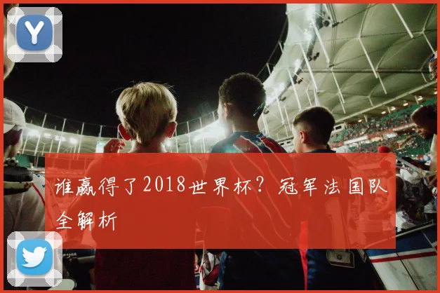 谁赢得了2018世界杯？冠军法国队全解析
