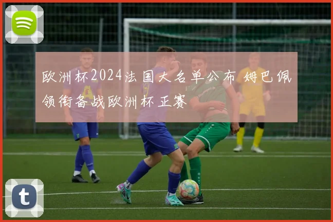 欧洲杯2024法国大名单公布 姆巴佩领衔备战欧洲杯正赛