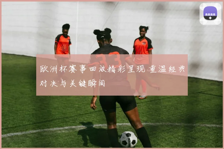 欧洲杯赛事回放精彩呈现 重温经典对决与关键瞬间