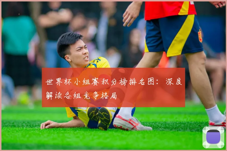 世界杯小组赛积分榜排名图：深度解读各组竞争格局