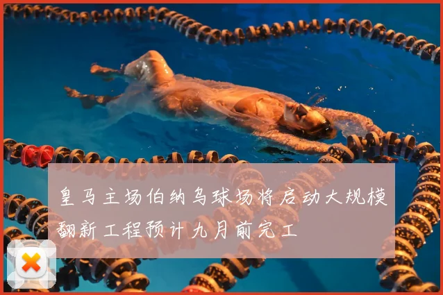 皇马主场伯纳乌球场将启动大规模翻新工程预计九月前完工