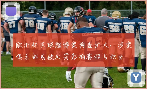 欧洲杯买球赌博案调查扩大,涉案俱乐部或被处罚影响赛程与积分