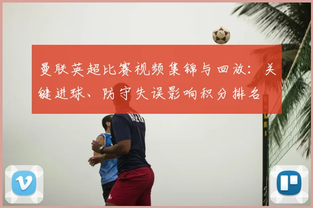 曼联英超比赛视频集锦与回放：关键进球、防守失误影响积分排名