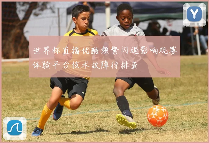 世界杯直播优酷频繁闪退影响观赛体验平台技术故障待排查