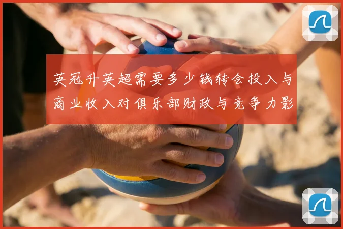 英冠升英超需要多少钱转会投入与商业收入对俱乐部财政与竞争力影响