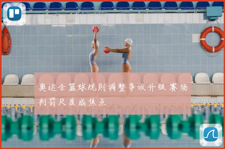 奥运会篮球规则调整争议升级 赛场判罚尺度成焦点