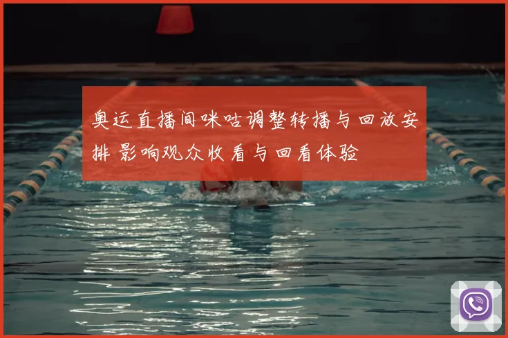 奥运直播间咪咕调整转播与回放安排 影响观众收看与回看体验