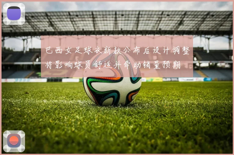 巴西女足球衣新款公布后设计调整将影响球员舒适并牵动销量预期