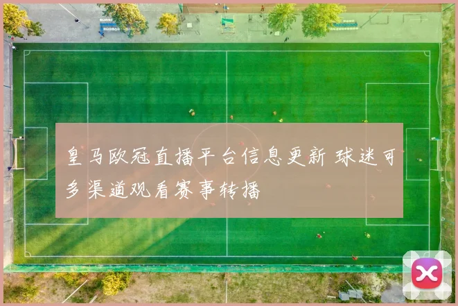 皇马欧冠直播平台信息更新 球迷可多渠道观看赛事转播