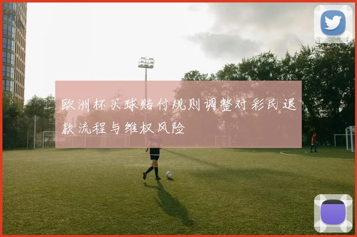 欧洲杯买球赔付规则调整对彩民退款流程与维权风险