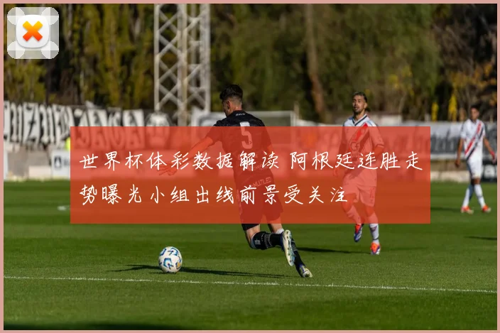 世界杯体彩数据解读 阿根廷连胜走势曝光小组出线前景受关注