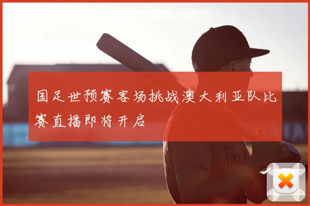 国足世预赛客场挑战澳大利亚队比赛直播即将开启