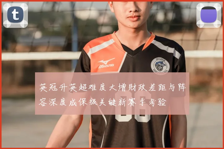 英冠升英超难度大增财政差距与阵容深度成保级关键新赛季考验