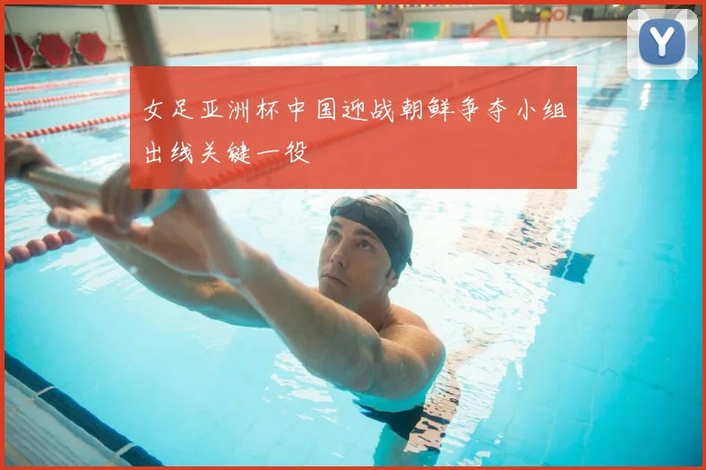 女足亚洲杯中国迎战朝鲜争夺小组出线关键一役