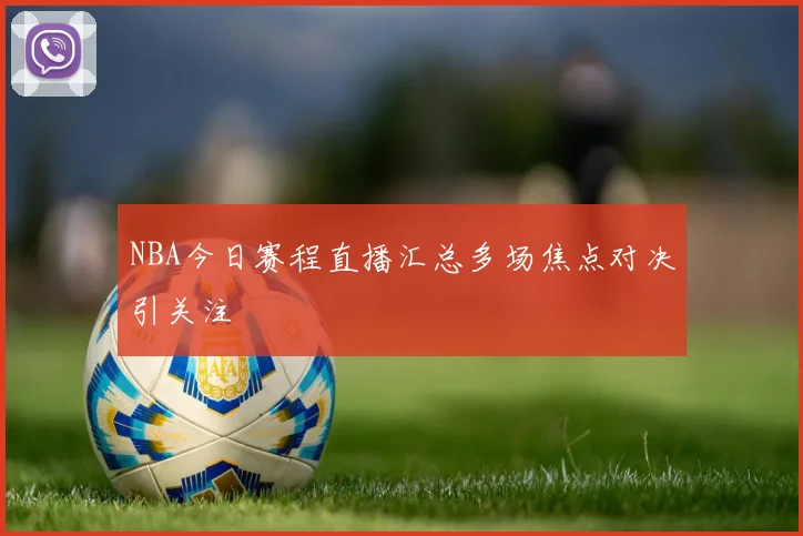 NBA今日赛程直播汇总多场焦点对决引关注