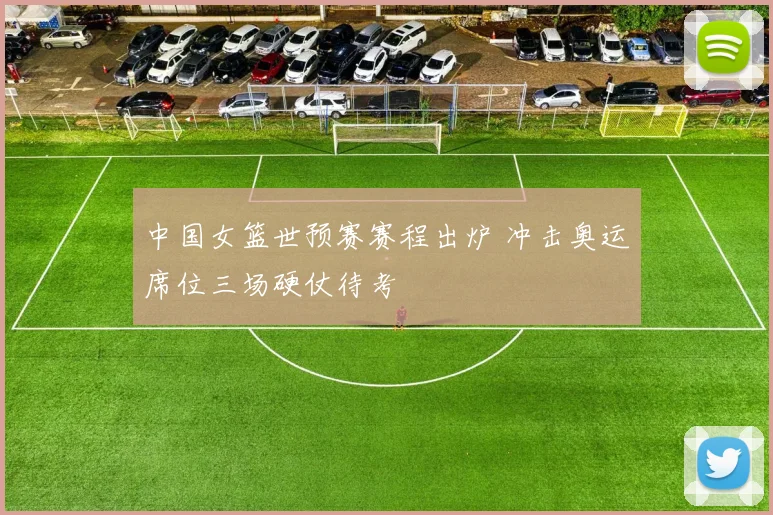 中国女篮世预赛赛程出炉 冲击奥运席位三场硬仗待考