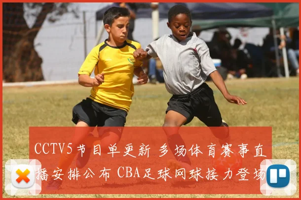 CCTV5节目单更新 多场体育赛事直播安排公布 CBA足球网球接力登场
