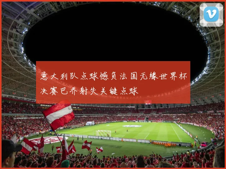 意大利队点球憾负法国无缘世界杯决赛巴乔射失关键点球