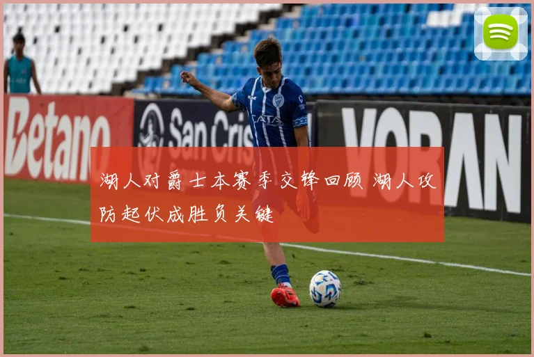 湖人对爵士本赛季交锋回顾 湖人攻防起伏成胜负关键