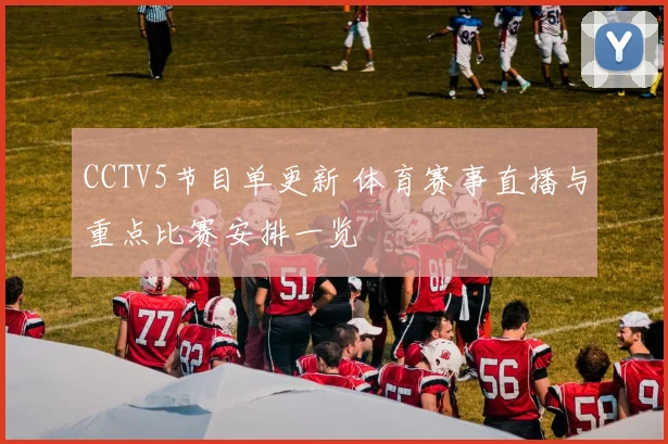 CCTV5节目单更新 体育赛事直播与重点比赛安排一览