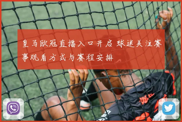 皇马欧冠直播入口开启 球迷关注赛事观看方式与赛程安排