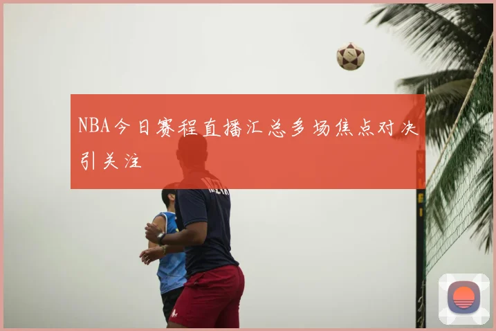 NBA今日赛程直播汇总多场焦点对决引关注