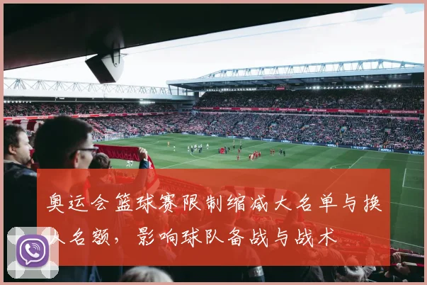 奥运会篮球赛限制缩减大名单与换人名额，影响球队备战与战术