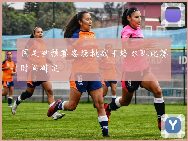 国足世预赛客场挑战卡塔尔队比赛时间确定
