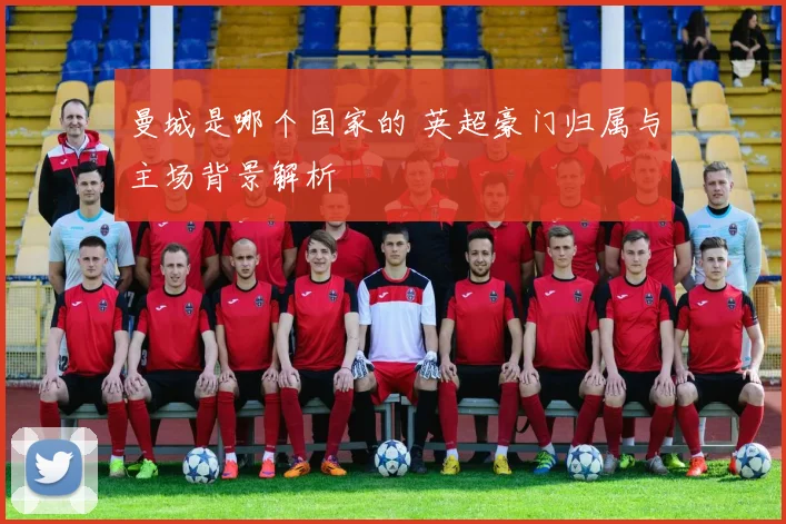 曼城是哪个国家的 英超豪门归属与主场背景解析